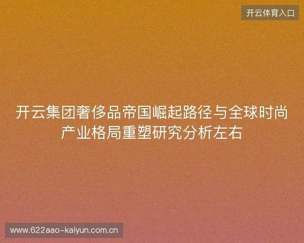 开云集团奢侈品帝国崛起路径与全球时尚产业格局重塑研究分析左右