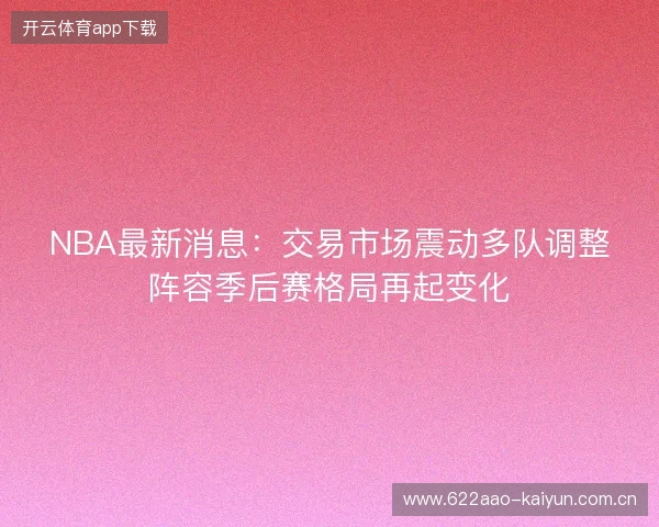 NBA最新消息：交易市场震动多队调整阵容季后赛格局再起变化