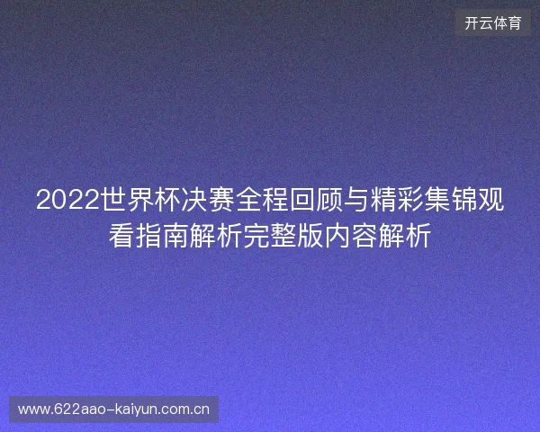 2022世界杯决赛全程回顾与精彩集锦观看指南解析完整版内容解析