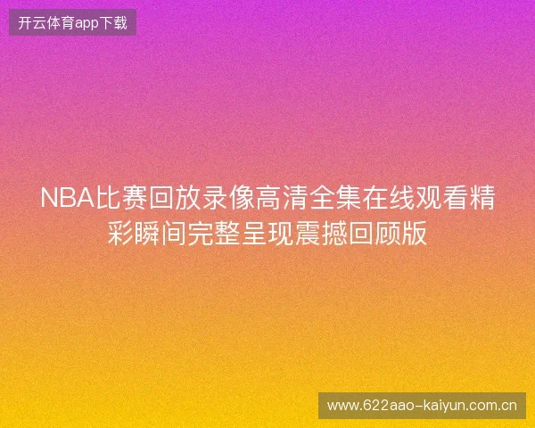 NBA比赛回放录像高清全集在线观看精彩瞬间完整呈现震撼回顾版 NBA比赛回放录像高清全集在线观看精彩瞬间完整呈现震撼回顾版