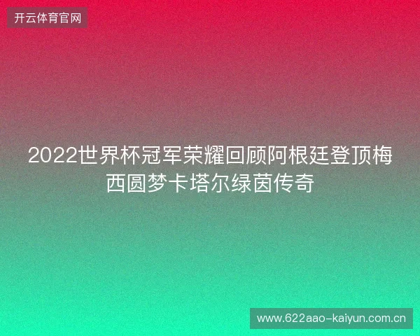 2022世界杯冠军荣耀回顾阿根廷登顶梅西圆梦卡塔尔绿茵传奇 2022世界杯冠军荣耀回顾阿根廷登顶梅西圆梦卡塔尔绿茵传奇