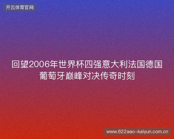 回望2006年世界杯四强意大利法国德国葡萄牙巅峰对决传奇时刻 回望2006年世界杯四强意大利法国德国葡萄牙巅峰对决传奇时刻