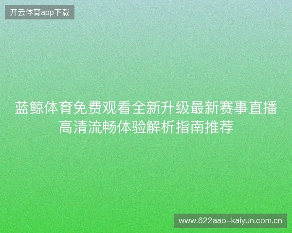 蓝鲸体育免费观看全新升级最新赛事直播高清流畅体验解析指南推荐 蓝鲸体育免费观看全新升级最新赛事直播高清流畅体验解析指南推荐