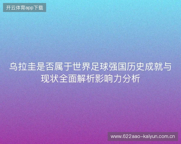 乌拉圭是否属于世界足球强国历史成就与现状全面解析影响力分析 乌拉圭是否属于世界足球强国历史成就与现状全面解析影响力分析