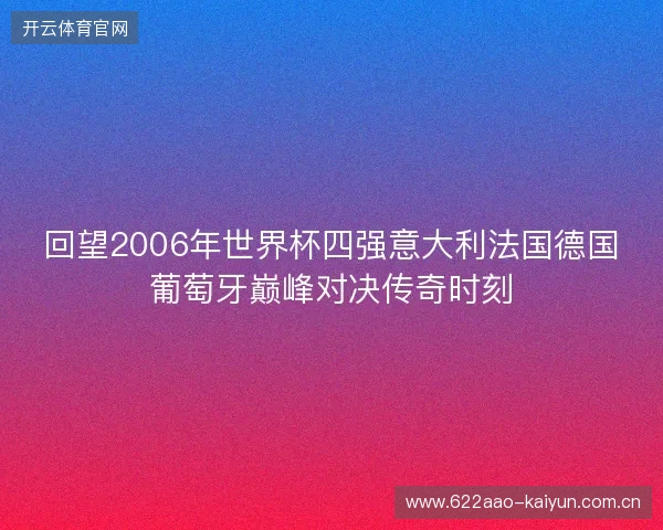 回望2006年世界杯四强意大利法国德国葡萄牙巅峰对决传奇时刻 回望2006年世界杯四强意大利法国德国葡萄牙巅峰对决传奇时刻