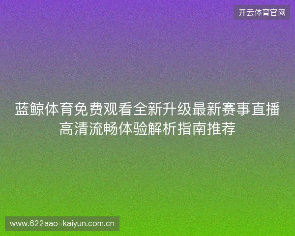蓝鲸体育免费观看全新升级最新赛事直播高清流畅体验解析指南推荐 蓝鲸体育免费观看全新升级最新赛事直播高清流畅体验解析指南推荐