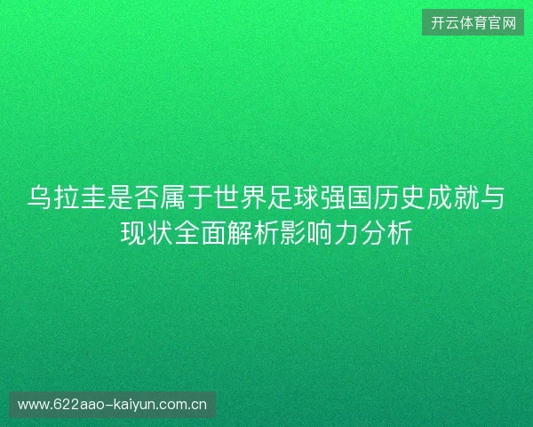 乌拉圭是否属于世界足球强国历史成就与现状全面解析影响力分析 乌拉圭是否属于世界足球强国历史成就与现状全面解析影响力分析