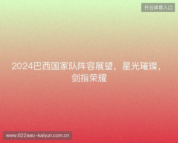 2024巴西国家队阵容展望，星光璀璨，剑指荣耀