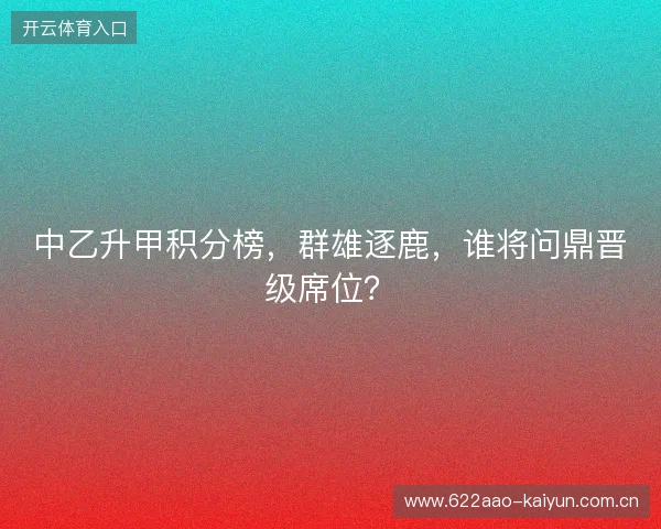 中乙升甲积分榜，群雄逐鹿，谁将问鼎晋级席位？