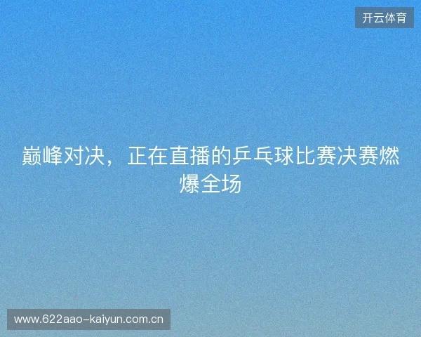 巅峰对决，正在直播的乒乓球比赛决赛燃爆全场